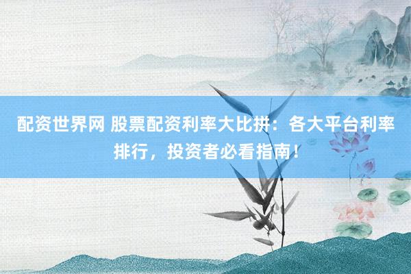 配资世界网 股票配资利率大比拼：各大平台利率排行，投资者必看指南！