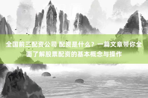 全国前三配资公司 配资是什么？一篇文章带你全面了解股票配资的基本概念与操作