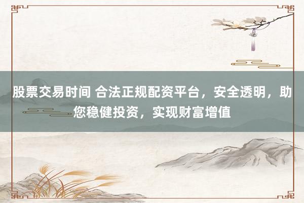 股票交易时间 合法正规配资平台，安全透明，助您稳健投资，实现财富增值
