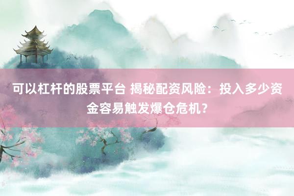 可以杠杆的股票平台 揭秘配资风险：投入多少资金容易触发爆仓危机？