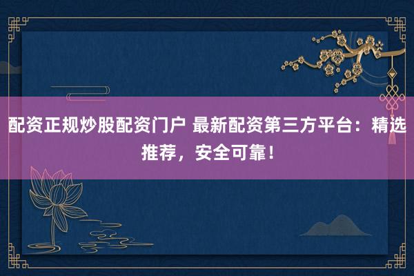 配资正规炒股配资门户 最新配资第三方平台：精选推荐，安全可靠！