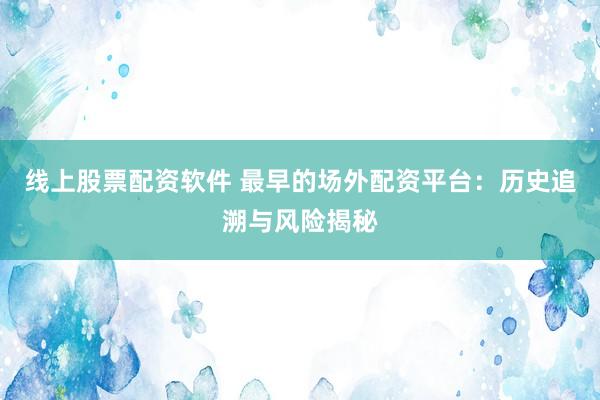 线上股票配资软件 最早的场外配资平台：历史追溯与风险揭秘