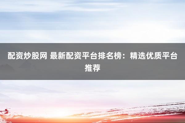 配资炒股网 最新配资平台排名榜：精选优质平台推荐