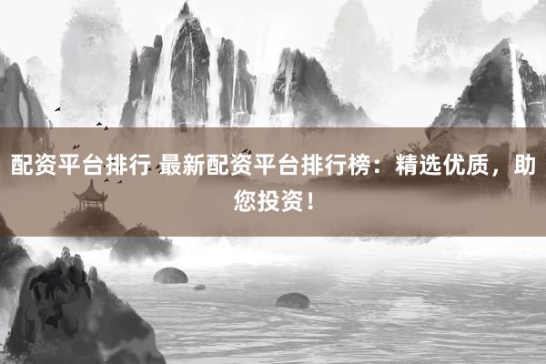 配资平台排行 最新配资平台排行榜：精选优质，助您投资！