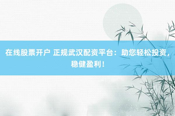 在线股票开户 正规武汉配资平台：助您轻松投资，稳健盈利！