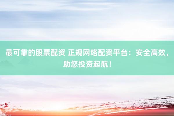最可靠的股票配资 正规网络配资平台：安全高效，助您投资起航！