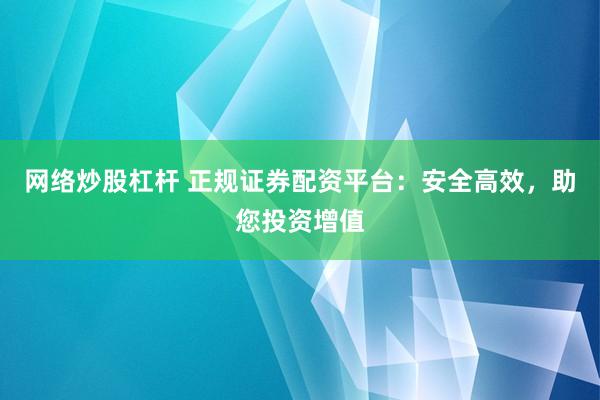 网络炒股杠杆 正规证券配资平台：安全高效，助您投资增值