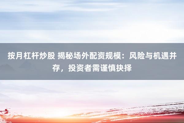 按月杠杆炒股 揭秘场外配资规模：风险与机遇并存，投资者需谨慎抉择