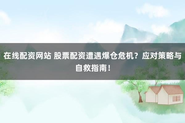 在线配资网站 股票配资遭遇爆仓危机？应对策略与自救指南！