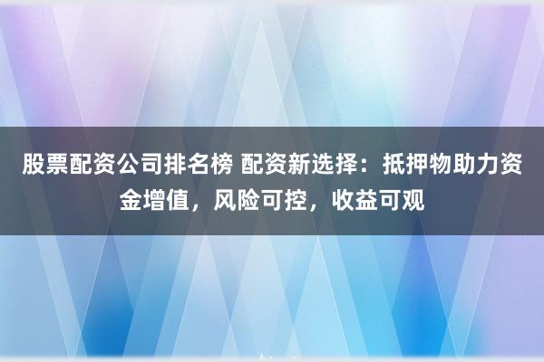 股票配资公司排名榜 配资新选择：抵押物助力资金增值，风险可控，收益可观