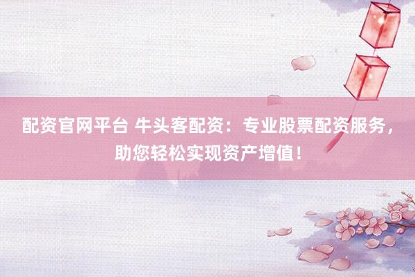 配资官网平台 牛头客配资：专业股票配资服务，助您轻松实现资产增值！