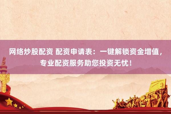网络炒股配资 配资申请表：一键解锁资金增值，专业配资服务助您投资无忧！