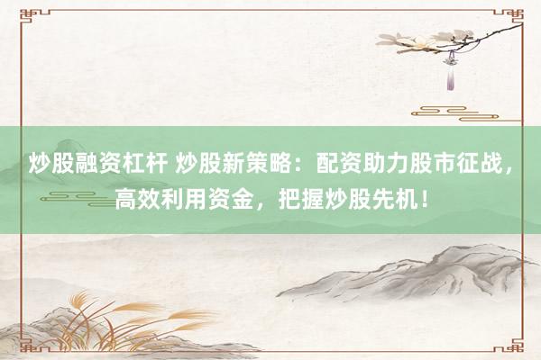 炒股融资杠杆 炒股新策略：配资助力股市征战，高效利用资金，把握炒股先机！