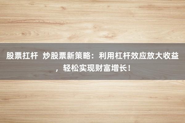 股票扛杆  炒股票新策略：利用杠杆效应放大收益，轻松实现财富增长！