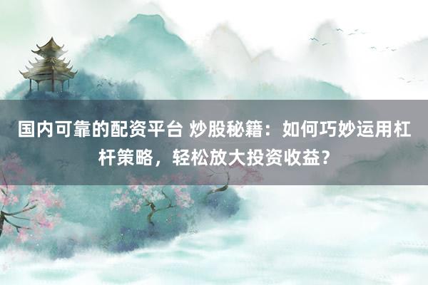 国内可靠的配资平台 炒股秘籍：如何巧妙运用杠杆策略，轻松放大投资收益？