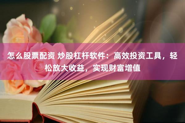 怎么股票配资 炒股杠杆软件：高效投资工具，轻松放大收益，实现财富增值