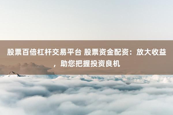 股票百倍杠杆交易平台 股票资金配资：放大收益，助您把握投资良机
