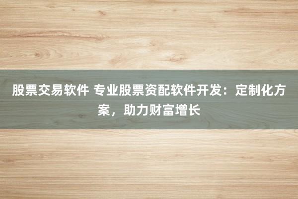 股票交易软件 专业股票资配软件开发：定制化方案，助力财富增长