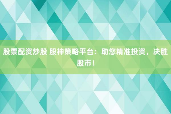 股票配资炒股 股神策略平台：助您精准投资，决胜股市！