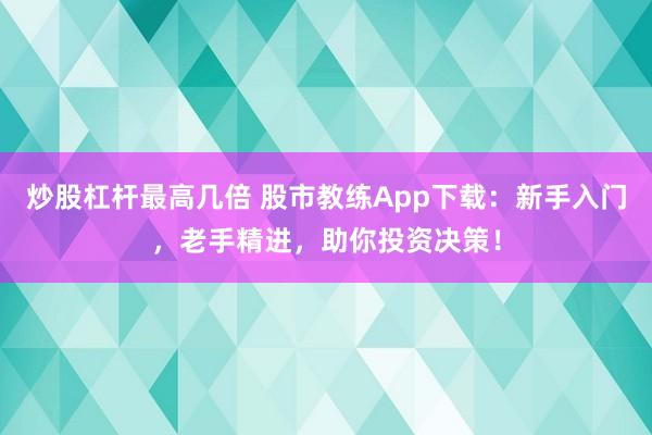 炒股杠杆最高几倍 股市教练App下载：新手入门，老手精进，助你投资决策！