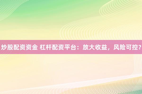 炒股配资资金 杠杆配资平台：放大收益，风险可控？