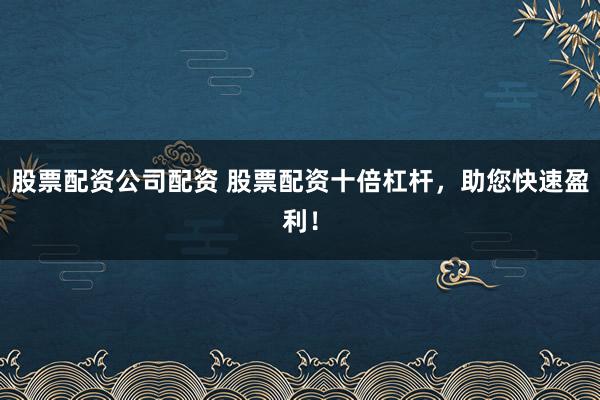 股票配资公司配资 股票配资十倍杠杆，助您快速盈利！