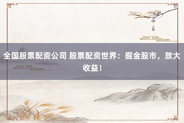 全国股票配资公司 股票配资世界：掘金股市，放大收益！