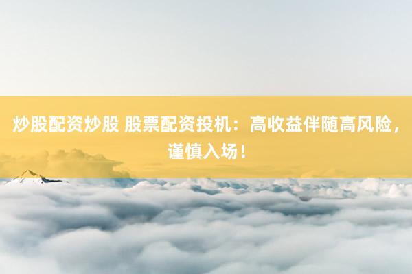 炒股配资炒股 股票配资投机：高收益伴随高风险，谨慎入场！