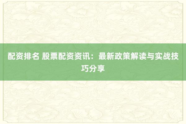 配资排名 股票配资资讯：最新政策解读与实战技巧分享