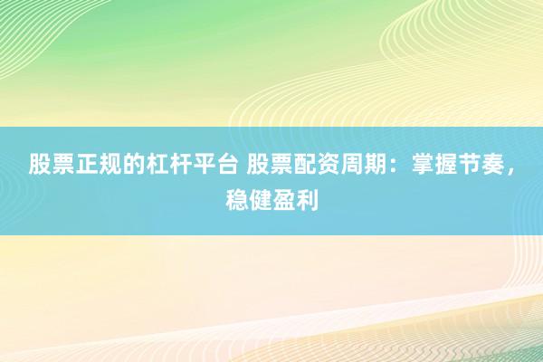 股票正规的杠杆平台 股票配资周期：掌握节奏，稳健盈利