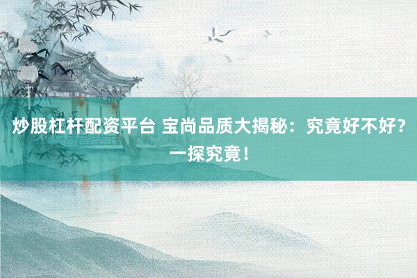 炒股杠杆配资平台 宝尚品质大揭秘：究竟好不好？一探究竟！
