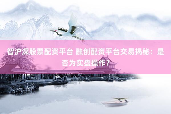 智沪深股票配资平台 融创配资平台交易揭秘：是否为实盘操作？