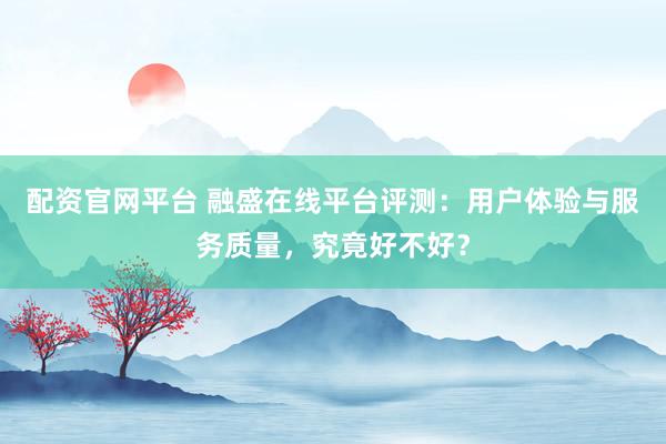 配资官网平台 融盛在线平台评测：用户体验与服务质量，究竟好不好？