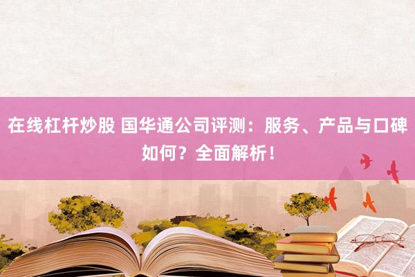 在线杠杆炒股 国华通公司评测：服务、产品与口碑如何？全面解析！