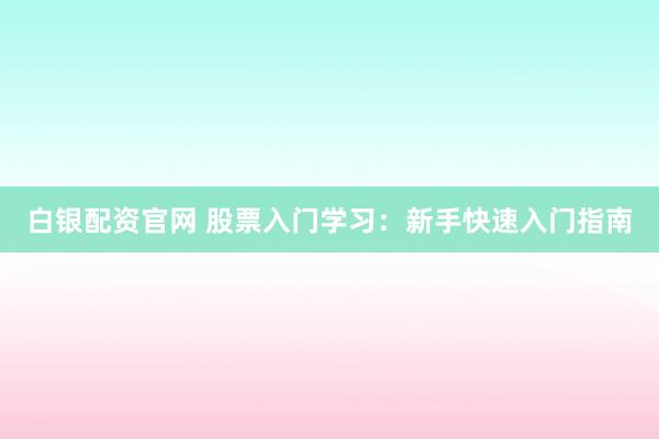 白银配资官网 股票入门学习：新手快速入门指南