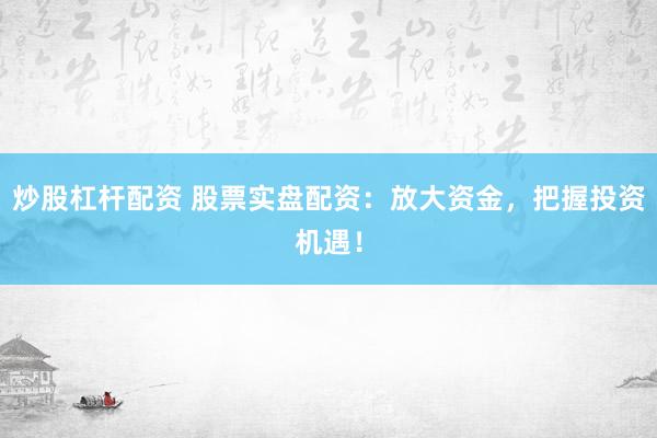 炒股杠杆配资 股票实盘配资：放大资金，把握投资机遇！