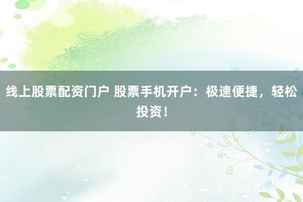 线上股票配资门户 股票手机开户：极速便捷，轻松投资！