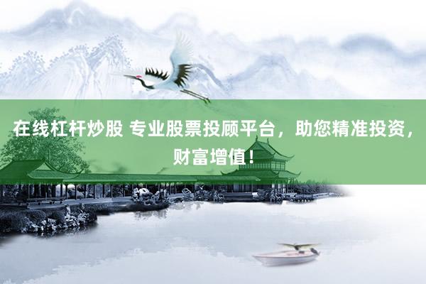 在线杠杆炒股 专业股票投顾平台，助您精准投资，财富增值！