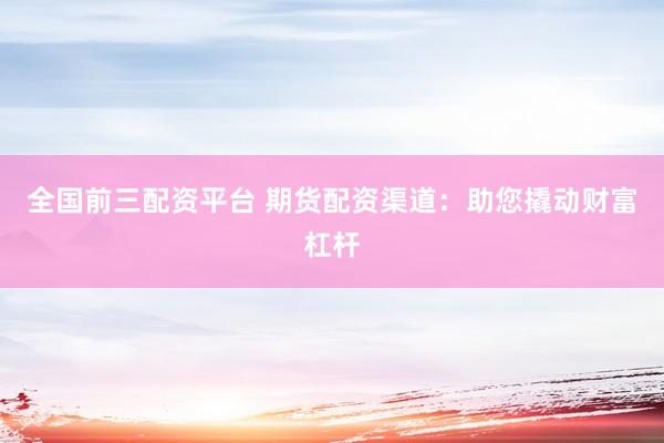 全国前三配资平台 期货配资渠道：助您撬动财富杠杆