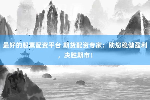 最好的股票配资平台 期货配资专家：助您稳健盈利，决胜期市！