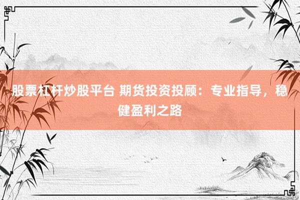 股票杠杆炒股平台 期货投资投顾：专业指导，稳健盈利之路