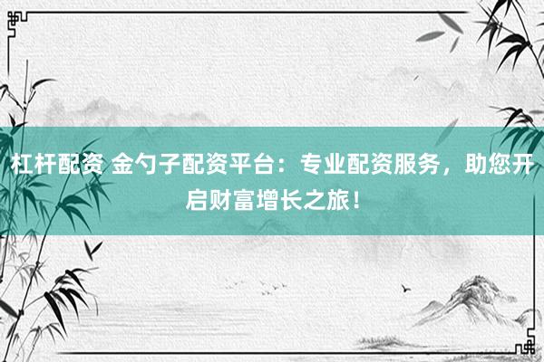杠杆配资 金勺子配资平台：专业配资服务，助您开启财富增长之旅！