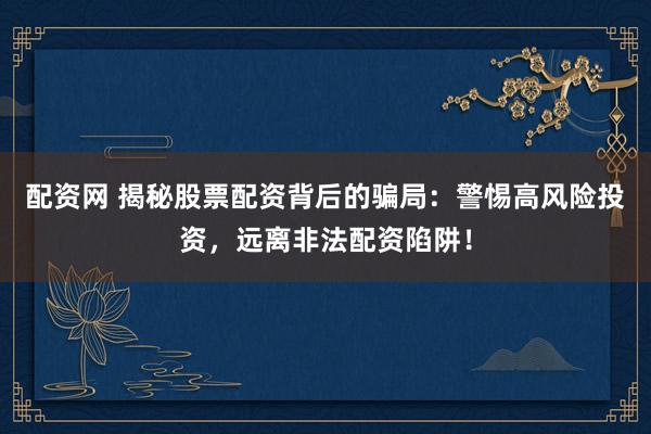 配资网 揭秘股票配资背后的骗局：警惕高风险投资，远离非法配资陷阱！