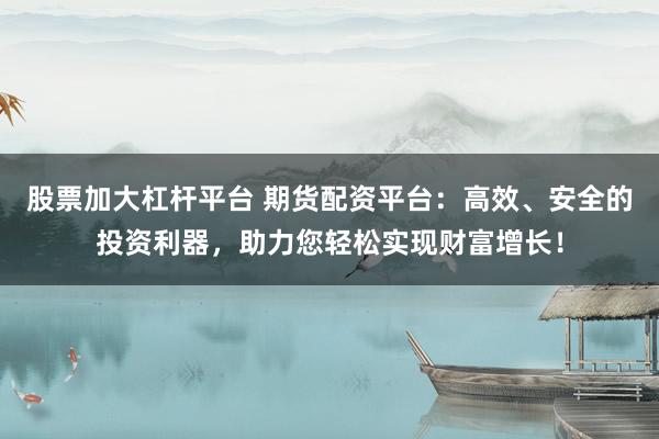 股票加大杠杆平台 期货配资平台：高效、安全的投资利器，助力您轻松实现财富增长！