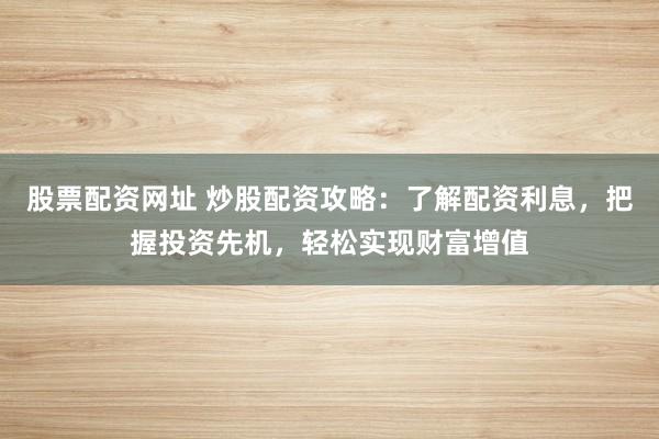 股票配资网址 炒股配资攻略：了解配资利息，把握投资先机，轻松实现财富增值