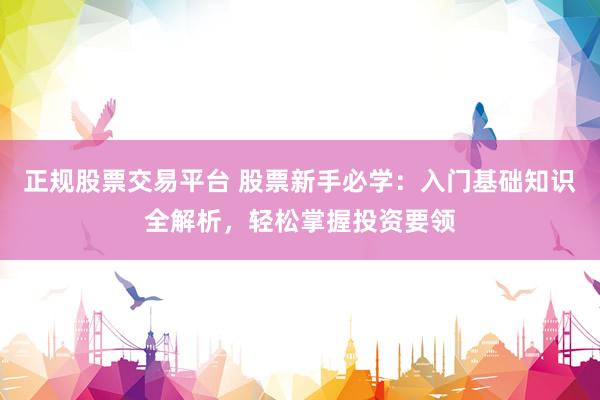 正规股票交易平台 股票新手必学：入门基础知识全解析，轻松掌握投资要领