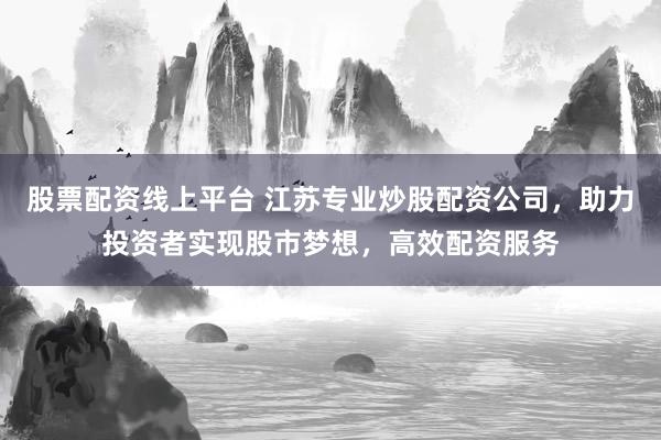 股票配资线上平台 江苏专业炒股配资公司，助力投资者实现股市梦想，高效配资服务