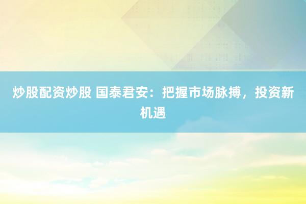 炒股配资炒股 国泰君安：把握市场脉搏，投资新机遇