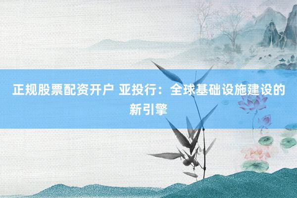 正规股票配资开户 亚投行：全球基础设施建设的新引擎