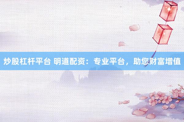 炒股杠杆平台 明道配资：专业平台，助您财富增值